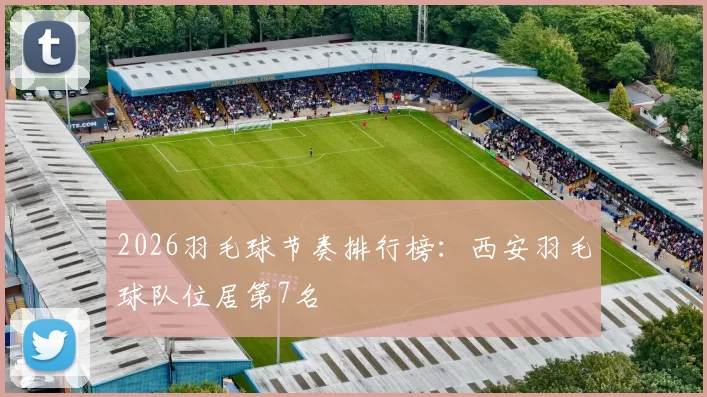 2026羽毛球节奏排行榜：西安羽毛球队位居第7名