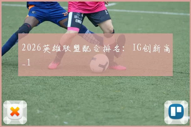 2026英雄联盟配合排名：IG创新高_1