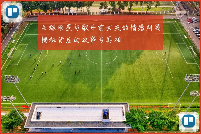 足球明星与歌手前女友的情感纠葛揭秘背后的故事与真相