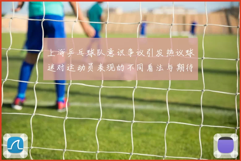 上海乒乓球队意识争议引发热议球迷对运动员表现的不同看法与期待