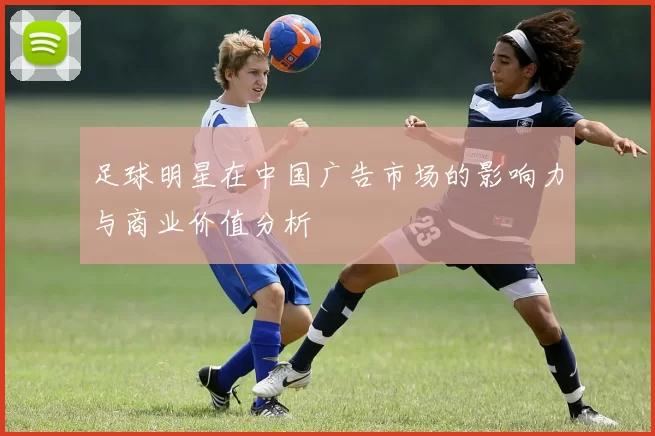 足球明星在中国广告市场的影响力与商业价值分析