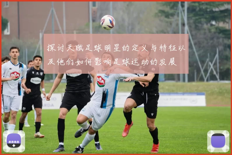 探讨天赋足球明星的定义与特征以及他们如何影响足球运动的发展