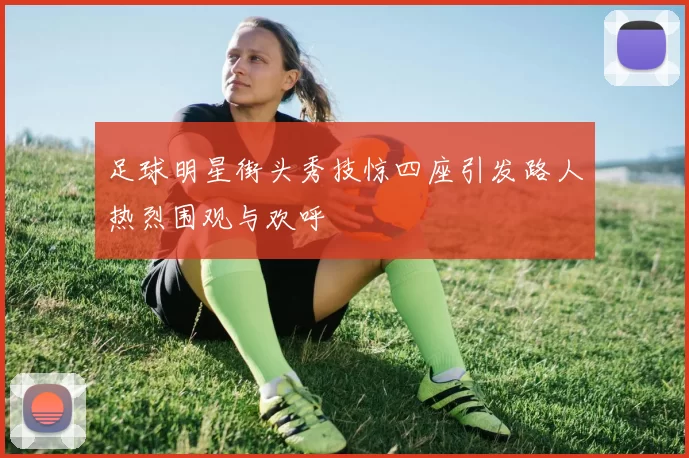 足球明星街头秀技惊四座引发路人热烈围观与欢呼