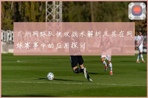 广州网球队快攻战术解析及其在网球赛事中的应用探讨