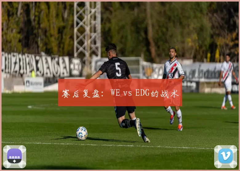 赛后复盘：WE vs EDG的战术