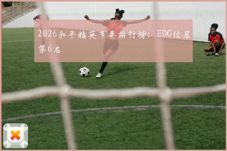 2026和平精英节奏排行榜：EDG位居第6名
