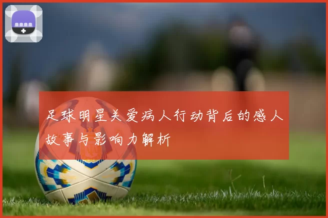 足球明星关爱病人行动背后的感人故事与影响力解析