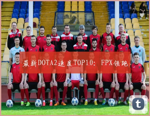 最新DOTA2速度TOP10：FPX领跑
