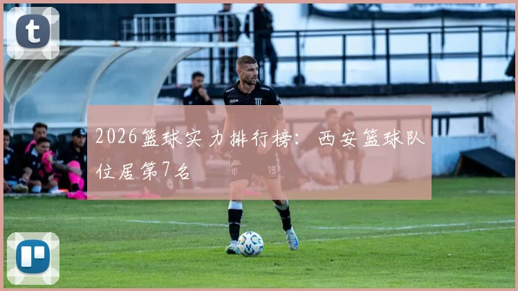 2026篮球实力排行榜：西安篮球队位居第7名